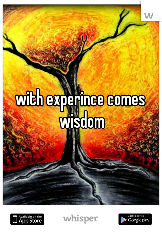 with experince comes wisdom