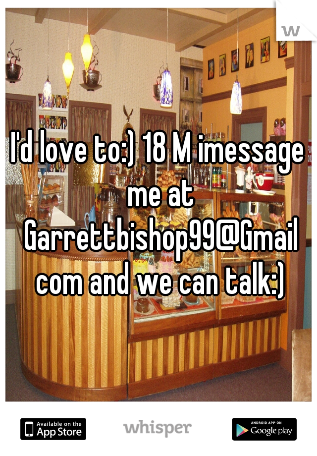 I'd love to:) 18 M imessage me at Garrettbishop99@Gmail com and we can talk:)