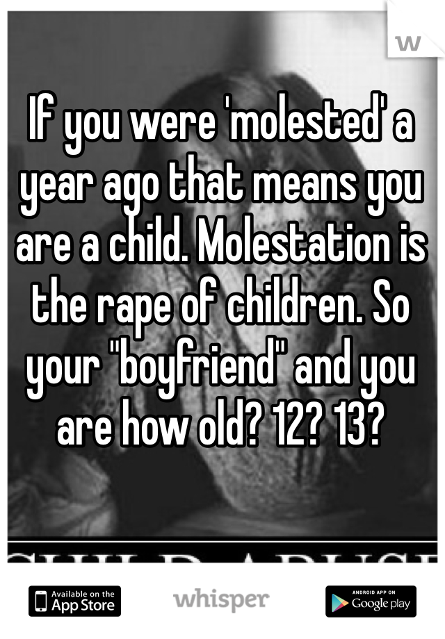 If you were 'molested' a year ago that means you are a child. Molestation is the rape of children. So your "boyfriend" and you are how old? 12? 13?