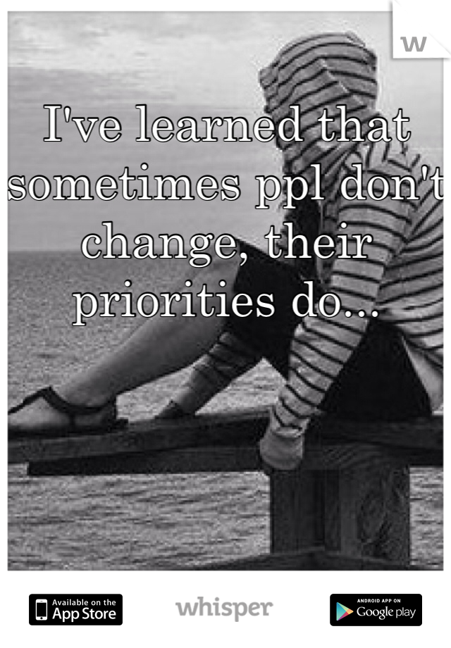 I've learned that sometimes ppl don't change, their priorities do...