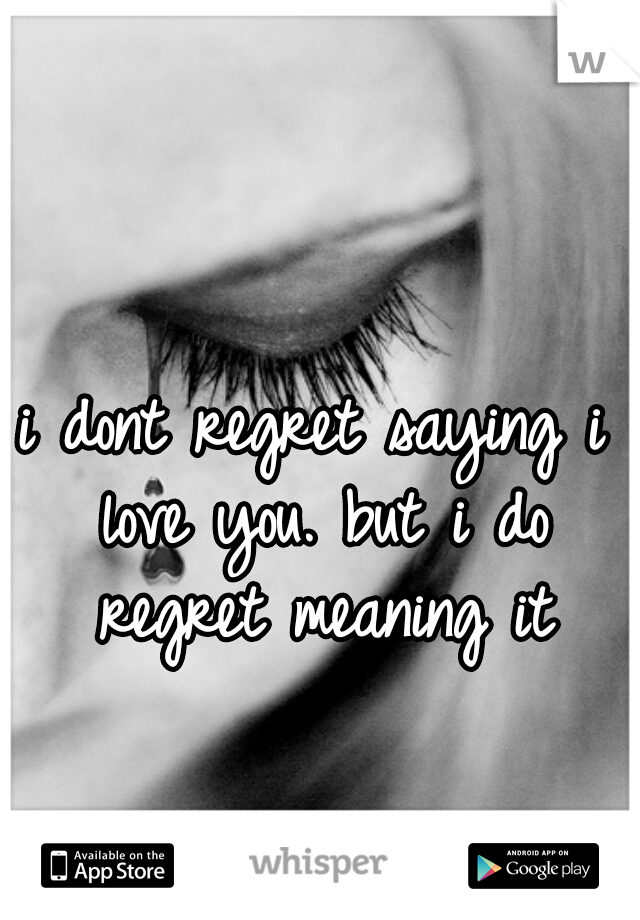 i dont regret saying i love you. but i do regret meaning it