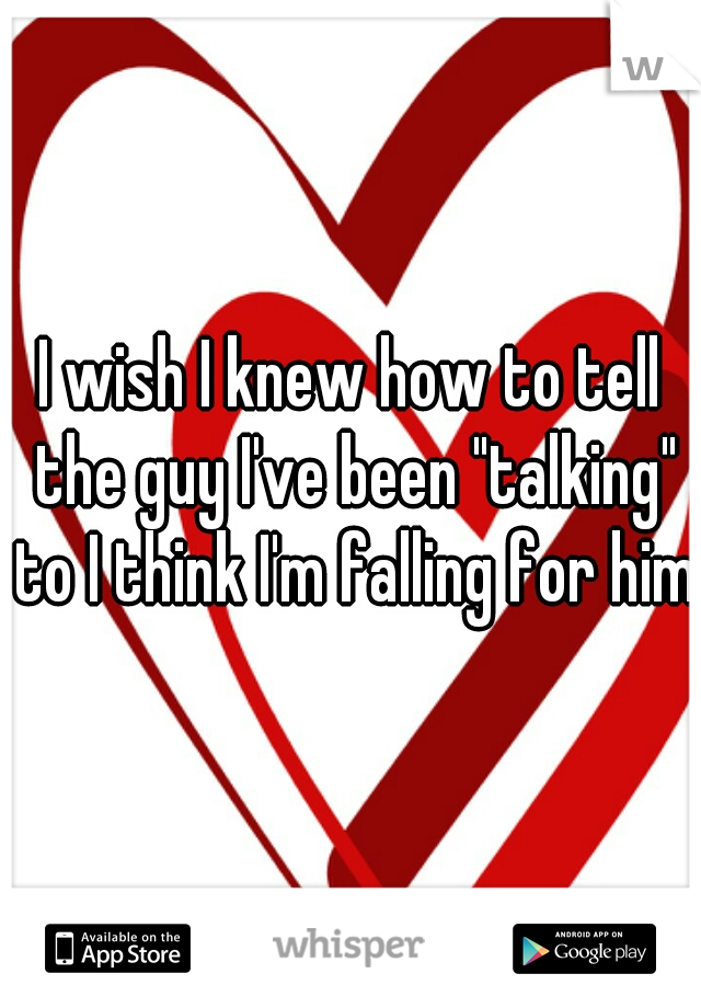 I wish I knew how to tell the guy I've been "talking" to I think I'm falling for him!