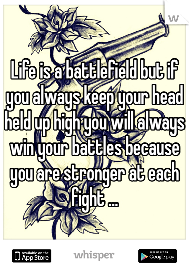 Life is a battlefield but if you always keep your head held up high you will always win your battles because you are stronger at each fight ... 