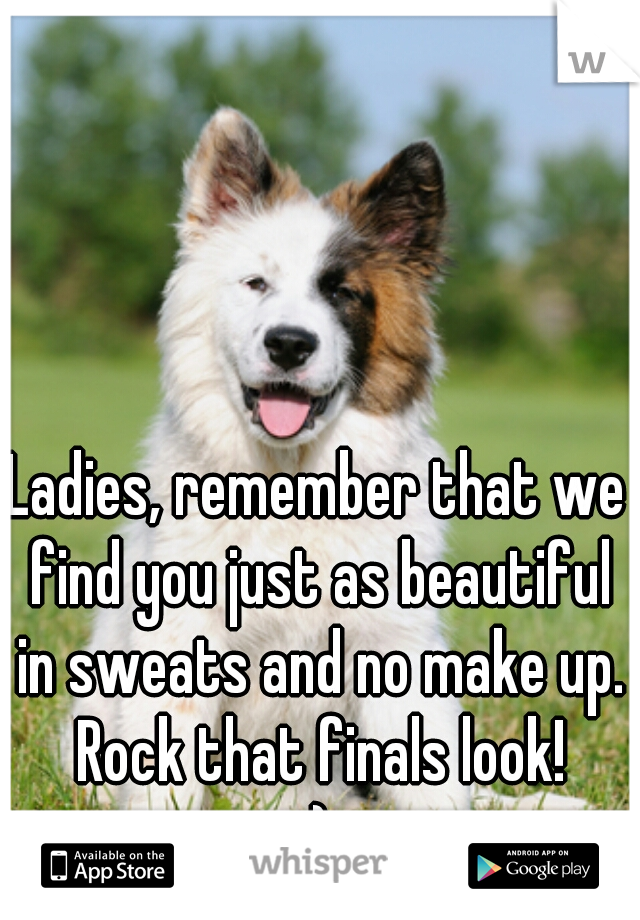 Ladies, remember that we find you just as beautiful in sweats and no make up. Rock that finals look!
:)
