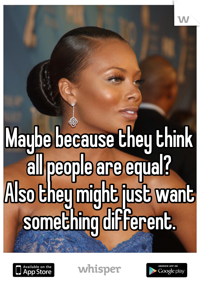 Maybe because they think all people are equal?
Also they might just want something different.