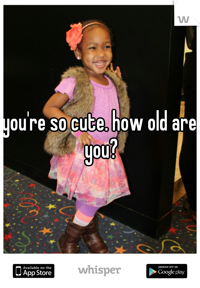 you're so cute. how old are you?