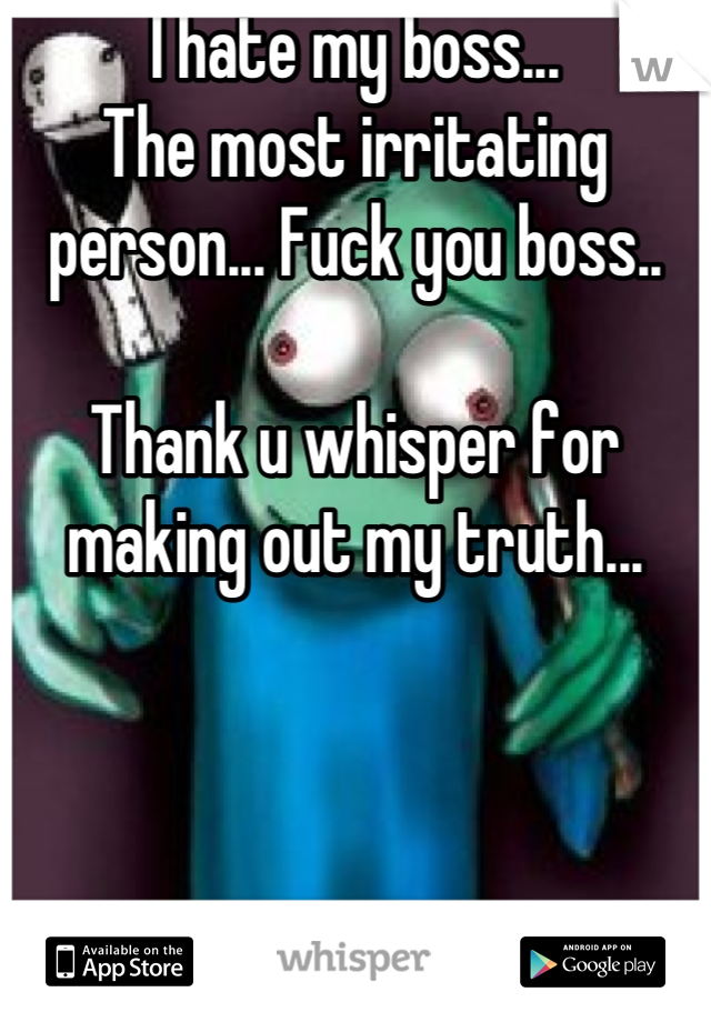 I hate my boss...
The most irritating person... Fuck you boss..

Thank u whisper for making out my truth...