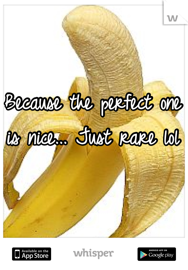Because the perfect one is nice... Just rare lol