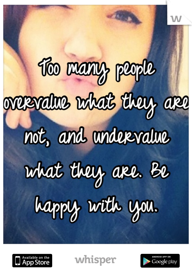 Too many people overvalue what they are not, and undervalue what they are. Be happy with you.