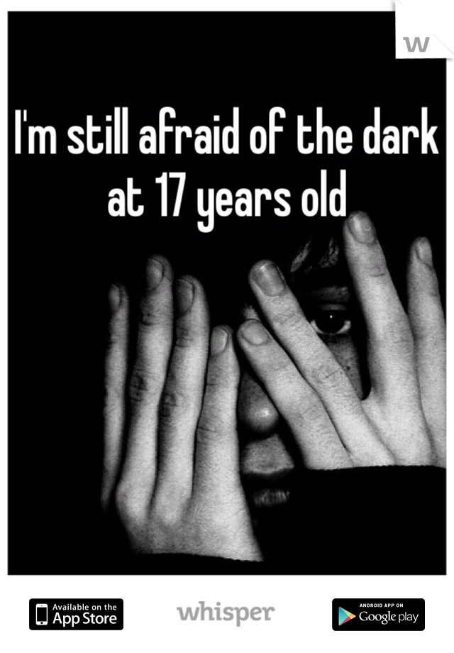 I'm still afraid of the dark at 17 years old