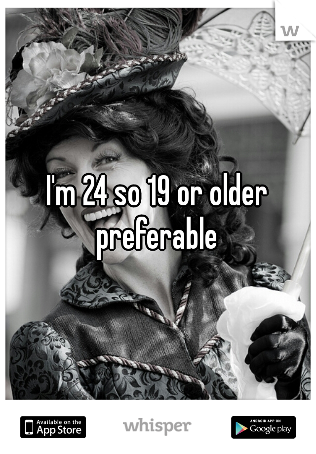 I'm 24 so 19 or older preferable 