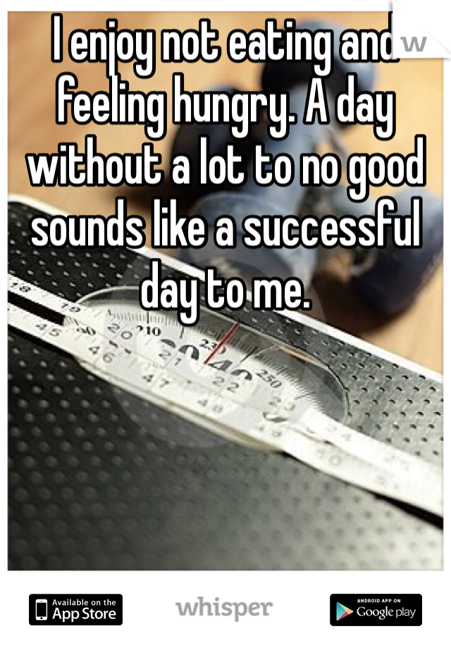 I enjoy not eating and feeling hungry. A day without a lot to no good sounds like a successful day to me. 