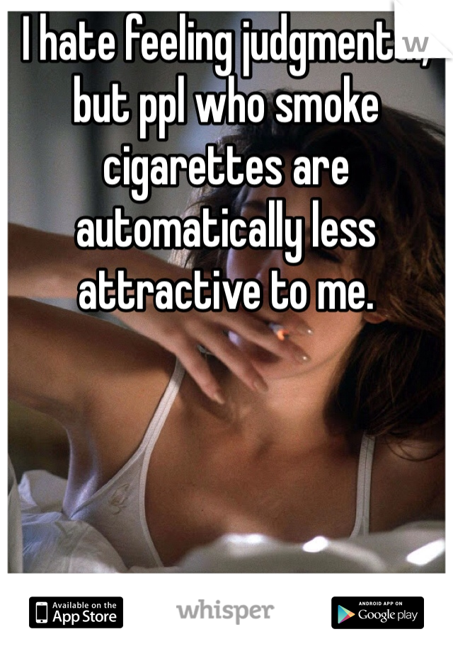 I hate feeling judgmental, but ppl who smoke cigarettes are automatically less attractive to me. 