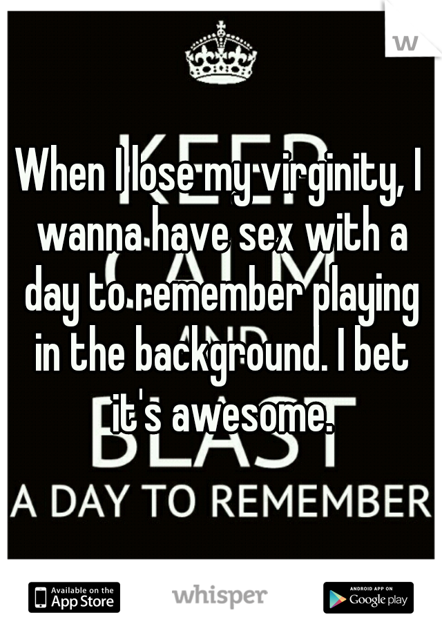 When I lose my virginity, I wanna have sex with a day to remember playing in the background. I bet it's awesome.