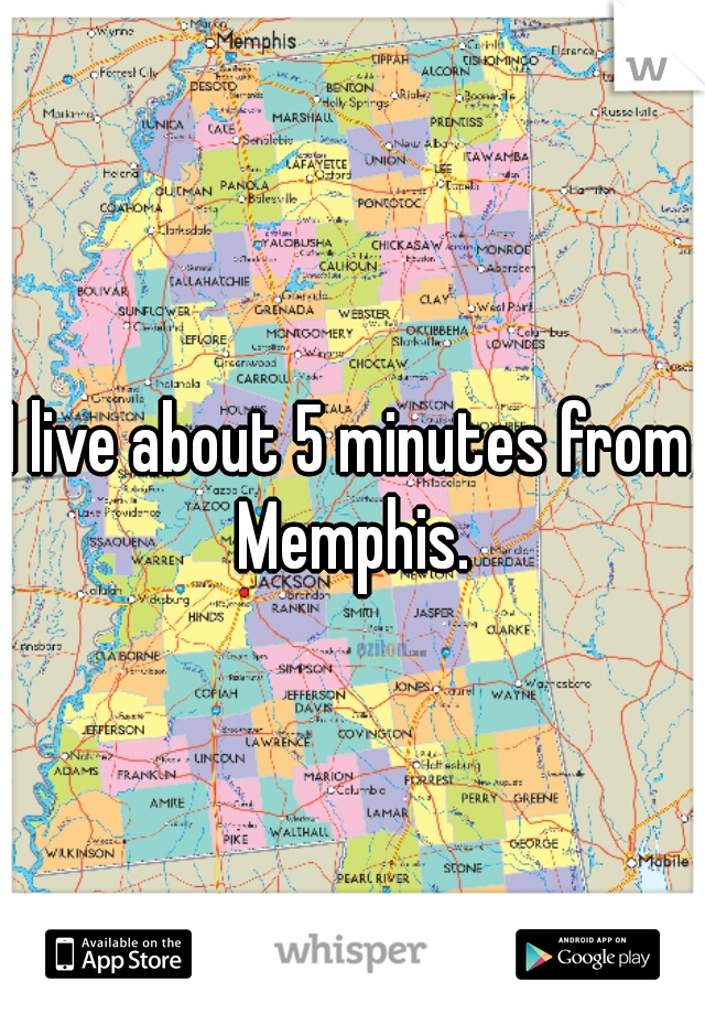 I live about 5 minutes from Memphis.