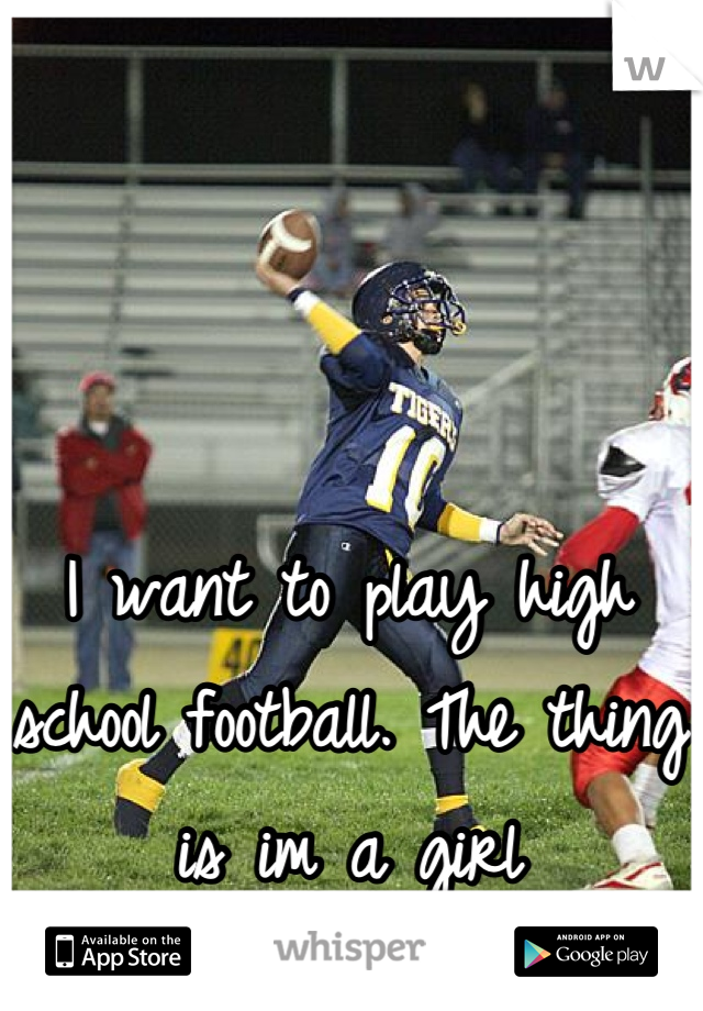 I want to play high school football. The thing is im a girl

