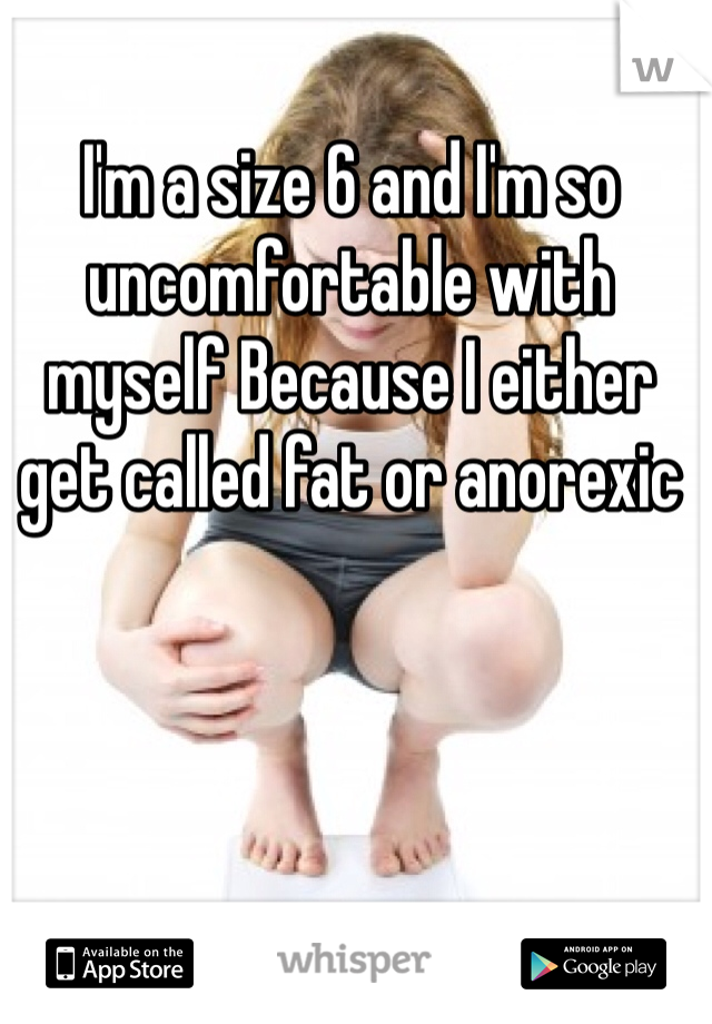 I'm a size 6 and I'm so uncomfortable with myself Because I either get called fat or anorexic 