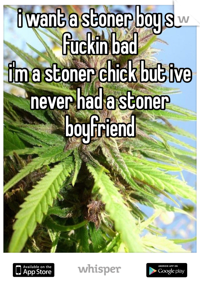 i want a stoner boy so fuckin bad
i'm a stoner chick but ive never had a stoner boyfriend