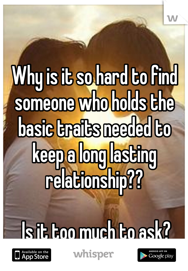 Why is it so hard to find someone who holds the basic traits needed to keep a long lasting relationship??

 Is it too much to ask?