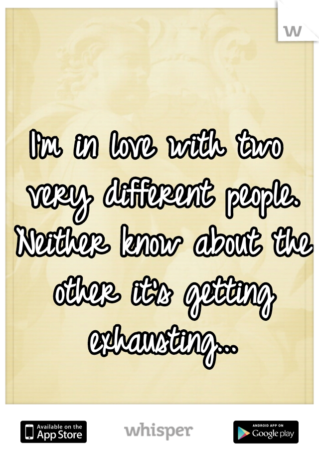 I'm in love with two very different people. Neither know about the other it's getting exhausting...