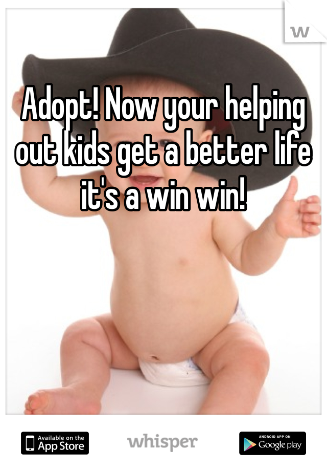 Adopt! Now your helping out kids get a better life it's a win win!