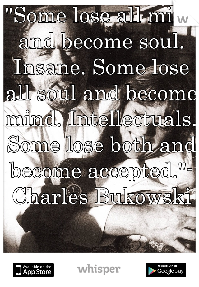 "Some lose all mind and become soul. Insane. Some lose all soul and become mind. Intellectuals. 
Some lose both and become accepted."-Charles Bukowski
