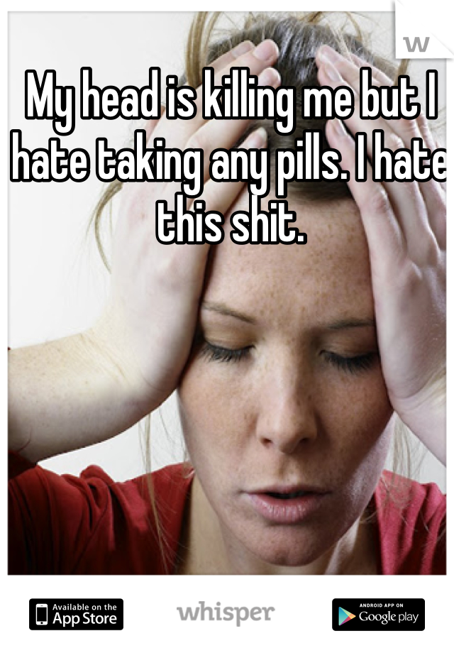 My head is killing me but I hate taking any pills. I hate this shit. 