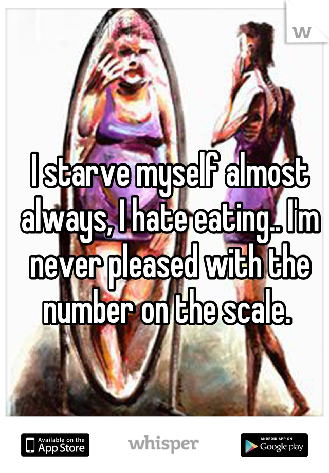 I starve myself almost always, I hate eating.. I'm never pleased with the number on the scale. 