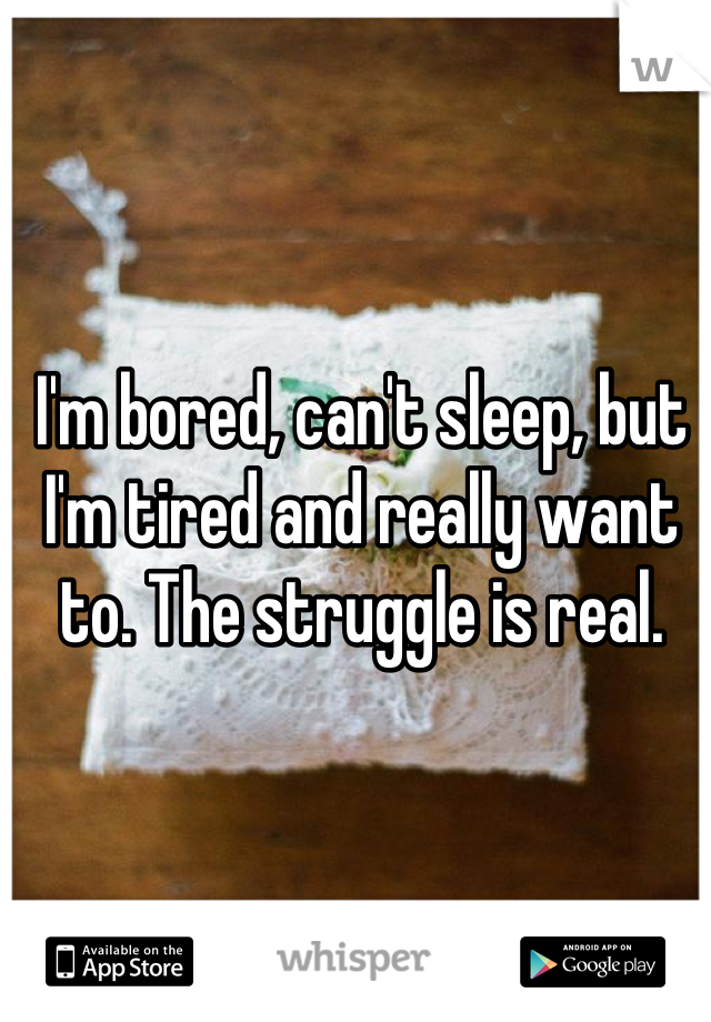 I'm bored, can't sleep, but I'm tired and really want to. The struggle is real.