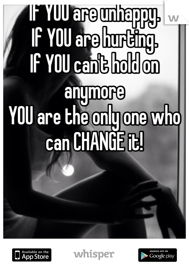 If YOU are unhappy.
If YOU are hurting. 
If YOU can't hold on anymore
YOU are the only one who can CHANGE it!
