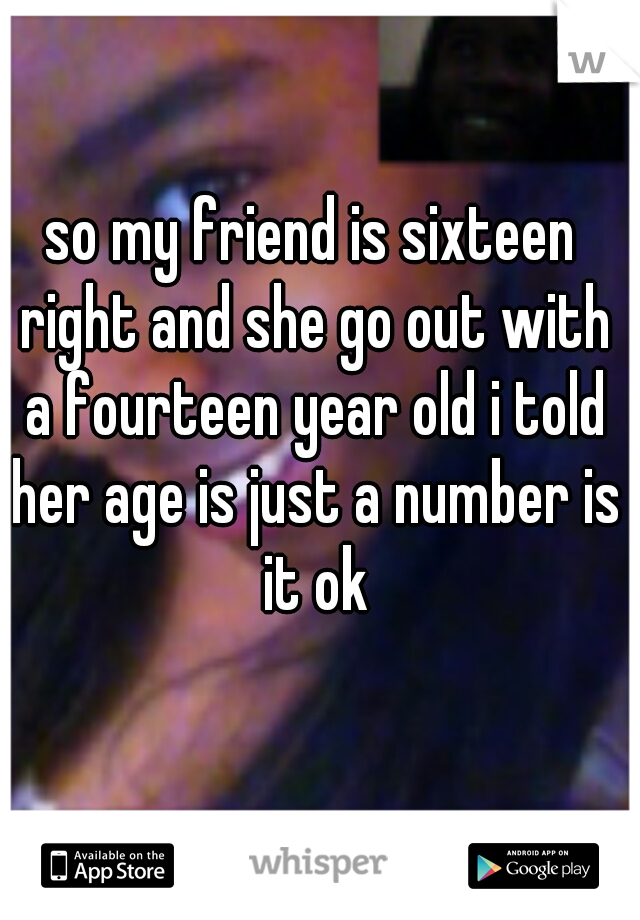 so my friend is sixteen right and she go out with a fourteen year old i told her age is just a number is it ok