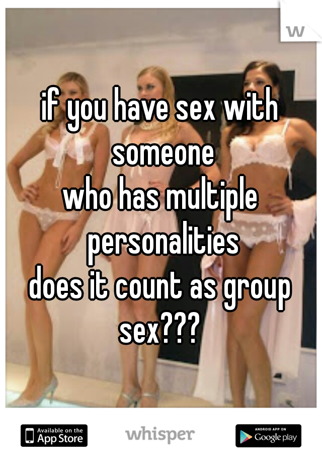 if you have sex with someone
who has multiple personalities
does it count as group
sex???