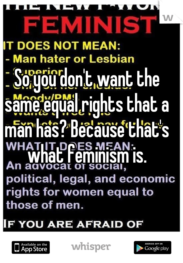So you don't want the same equal rights that a man has? Because that's what feminism is.