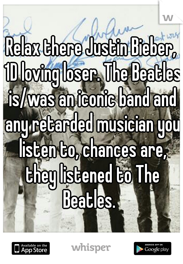 Relax there Justin Bieber, 1D loving loser. The Beatles is/was an iconic band and any retarded musician you listen to, chances are, they listened to The Beatles.  