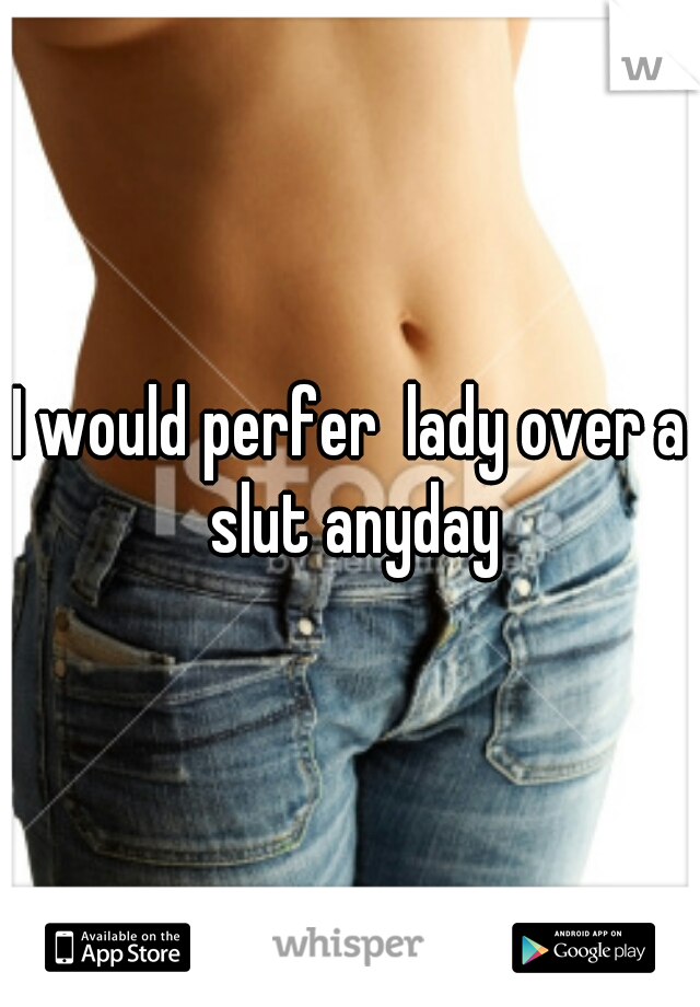 I would perfer  lady over a slut anyday