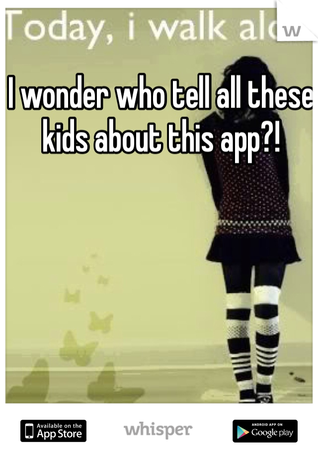 I wonder who tell all these kids about this app?! 
