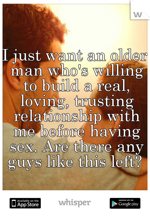 I just want an older man who's willing to build a real, loving, trusting relationship with me before having sex. Are there any guys like this left? 