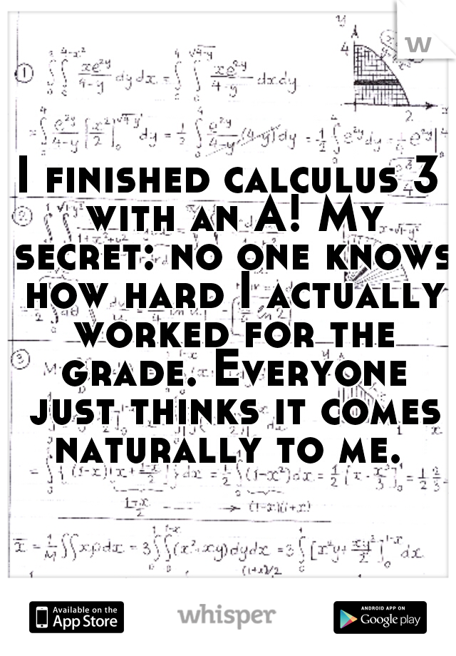 I finished calculus 3 with an A! My secret: no one knows how hard I actually worked for the grade. Everyone just thinks it comes naturally to me. 