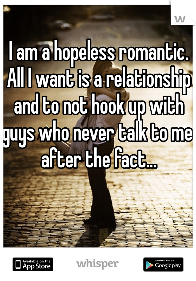 I am a hopeless romantic. All I want is a relationship and to not hook up with guys who never talk to me after the fact...