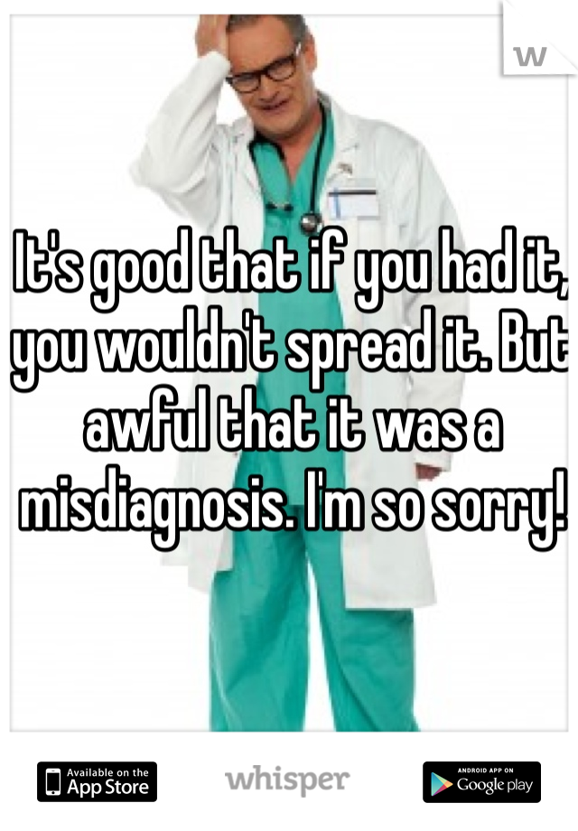 It's good that if you had it, you wouldn't spread it. But awful that it was a misdiagnosis. I'm so sorry! 