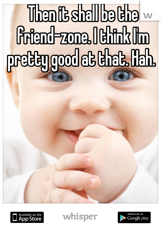 Then it shall be the friend-zone. I think I'm pretty good at that. Hah. 