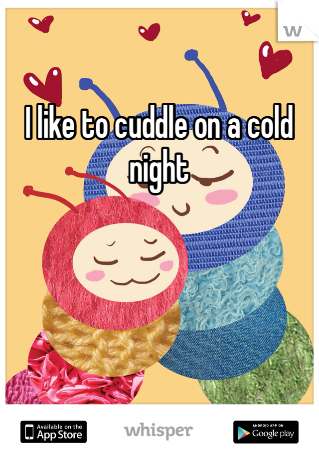 I like to cuddle on a cold night 