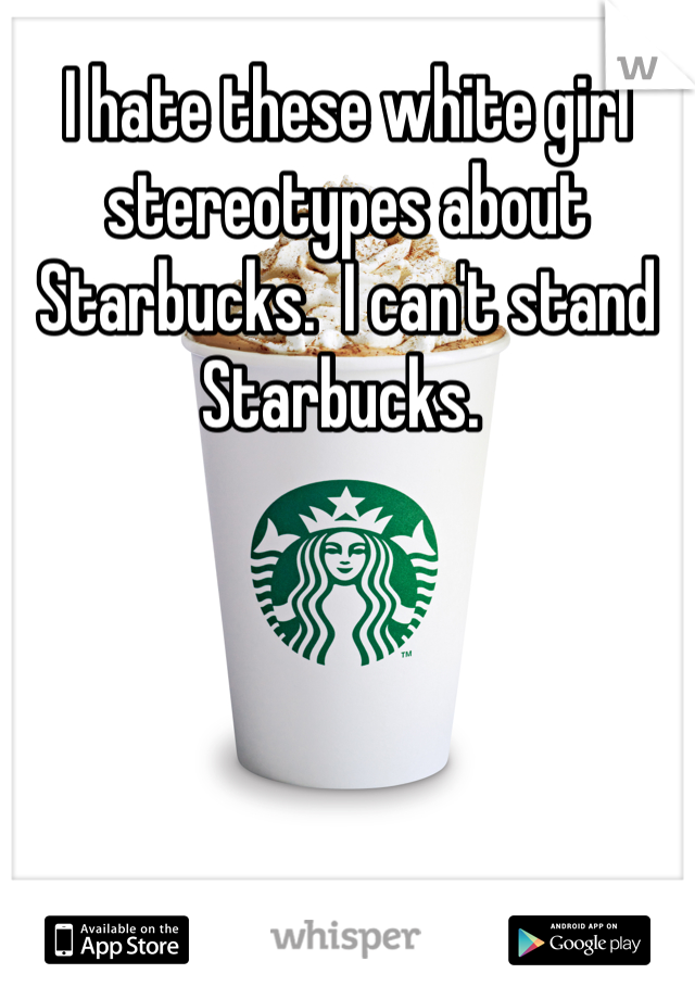 I hate these white girl stereotypes about Starbucks.  I can't stand Starbucks. 