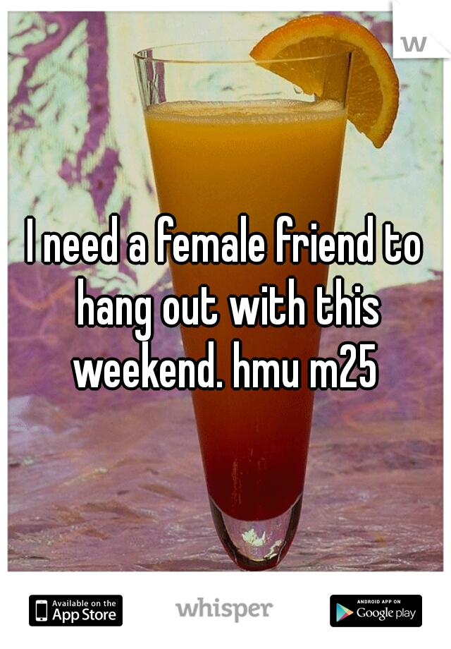 I need a female friend to hang out with this weekend. hmu m25 