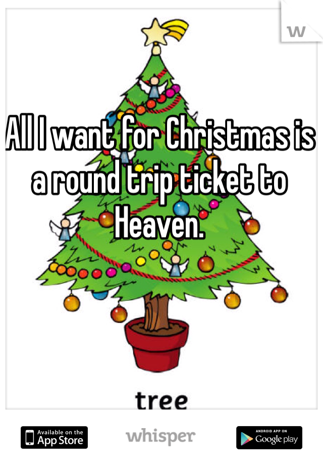 All I want for Christmas is a round trip ticket to Heaven. 