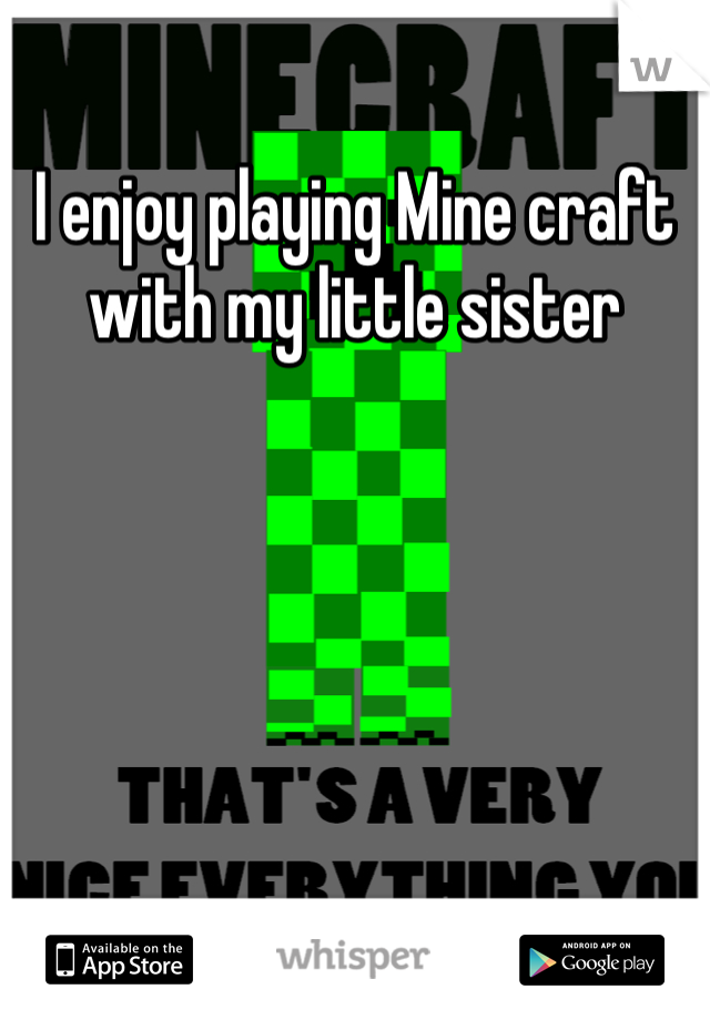 I enjoy playing Mine craft with my little sister