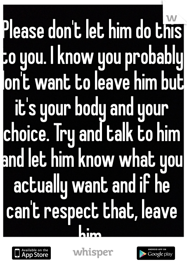 Please don't let him do this to you. I know you probably don't want to leave him but it's your body and your choice. Try and talk to him and let him know what you actually want and if he can't respect that, leave him.