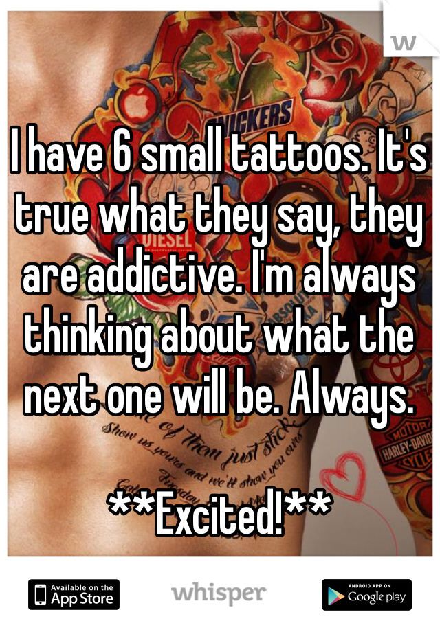 I have 6 small tattoos. It's true what they say, they are addictive. I'm always thinking about what the next one will be. Always.

**Excited!**