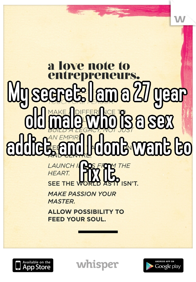 My secret: I am a 27 year old male who is a sex addict. and I dont want to fix it.