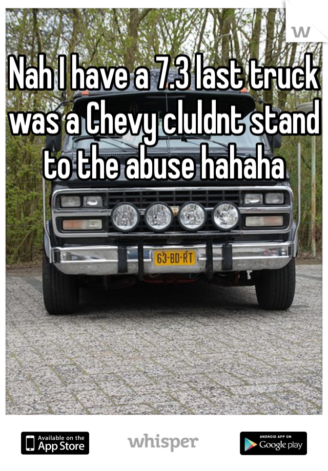 Nah I have a 7.3 last truck was a Chevy cluldnt stand to the abuse hahaha